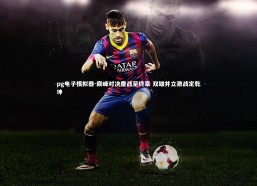 pg电子模拟器-巅峰对决鏖战至终章 双雄并立激战定乾坤