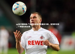 pg电子模拟器-广州恒大主场力克重庆力帆，登顶积分榜，广州恒大的比赛