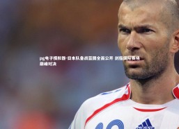 pg电子模拟器-日本队备战蓝图全面公开 剑指国际赛场巅峰对决