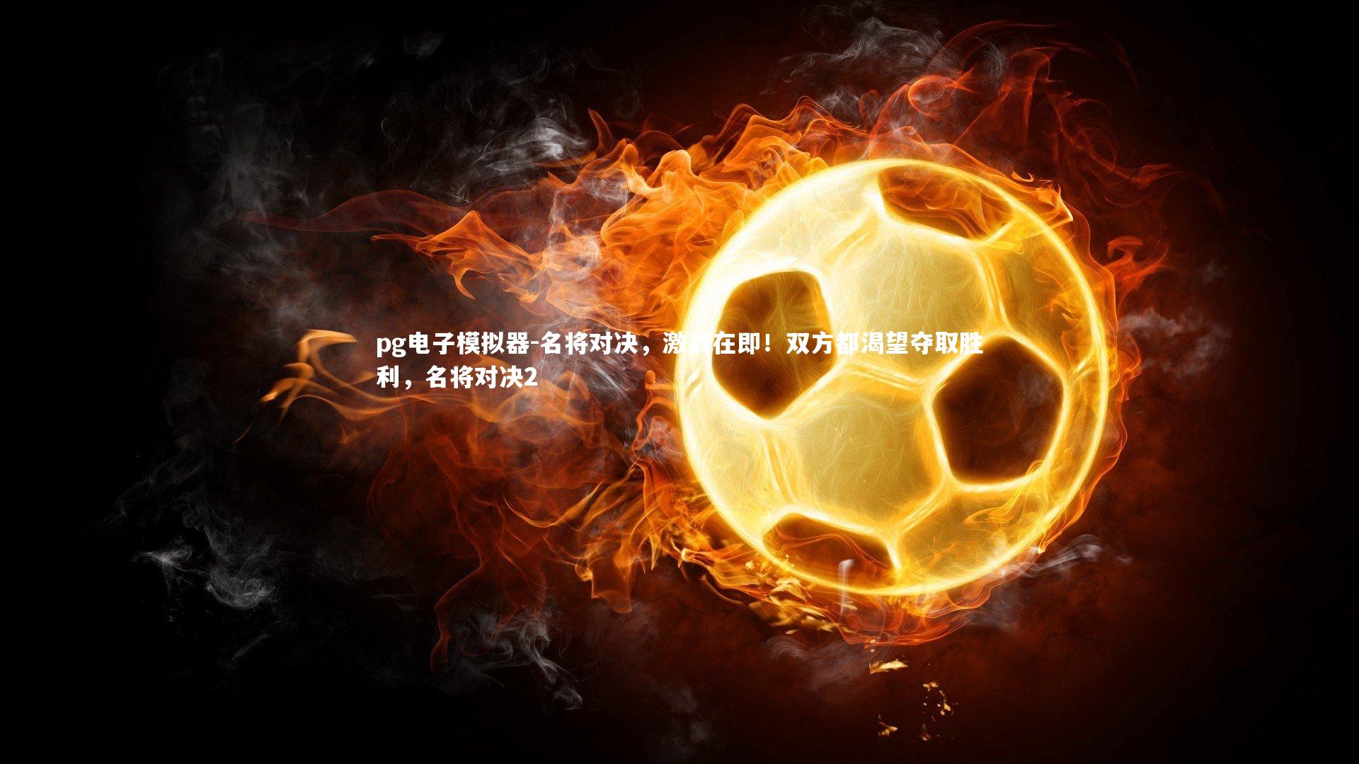 pg电子模拟器-名将对决，激战在即！双方都渴望夺取胜利，名将对决2