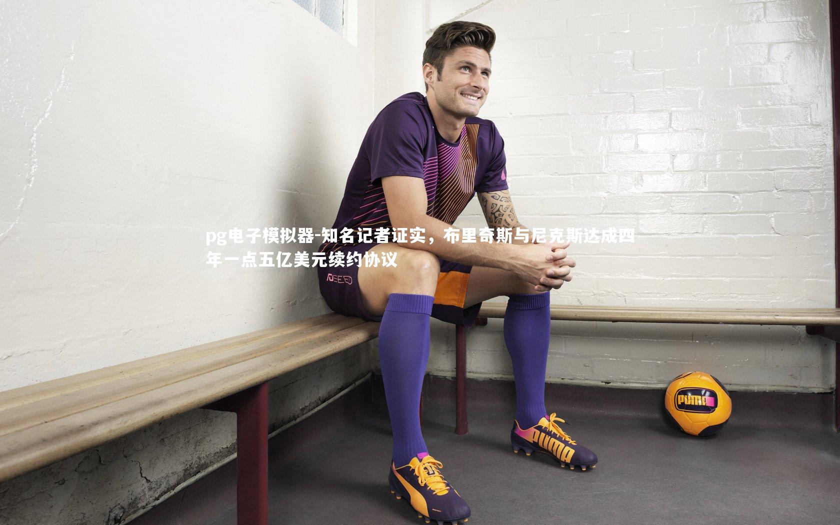 知名记者证实，布里奇斯与尼克斯达成四年一点五亿美元续约协议