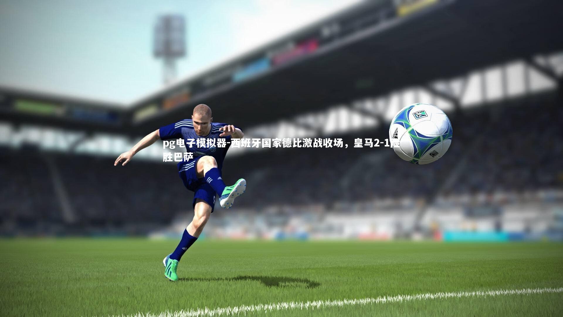 西班牙国家德比激战收场，皇马2-1险胜巴萨