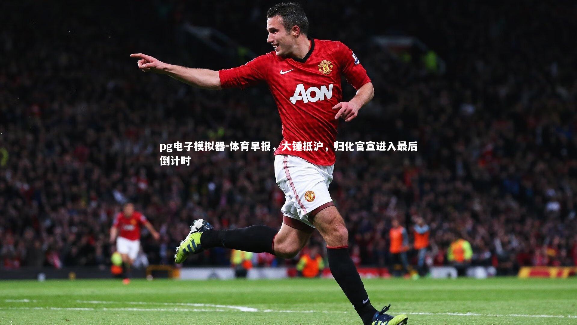 体育早报，大锤抵沪，归化官宣进入最后倒计时